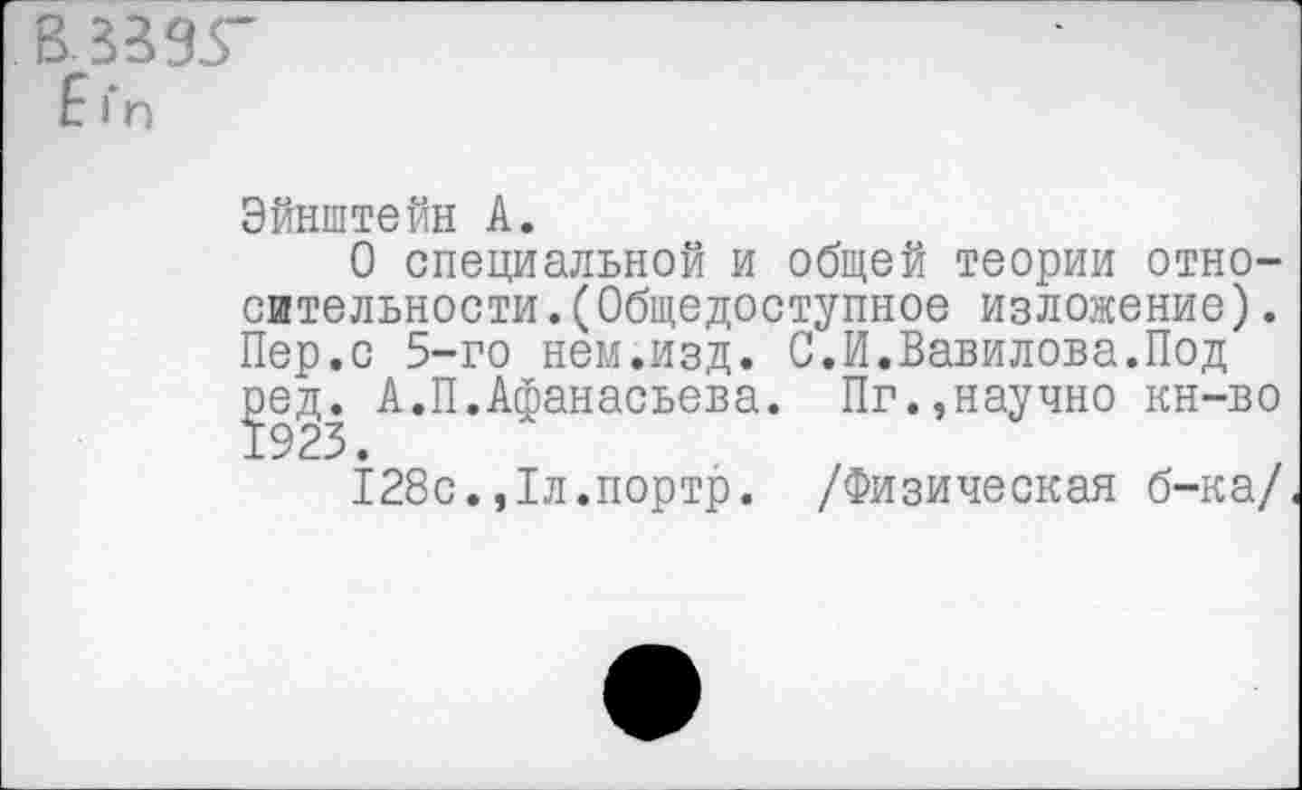 ﻿В 3395* Е>-п
Эйнштейн А.
О специальной и общей теории относительности. (Общедоступное изложение). Пер.с 5-го нем.изд. С.И.Вавилова.Под рд. А.П.Афанасьева. Пг.,научно кн-во
128с.,1л.портр. /Физическая б-ка/